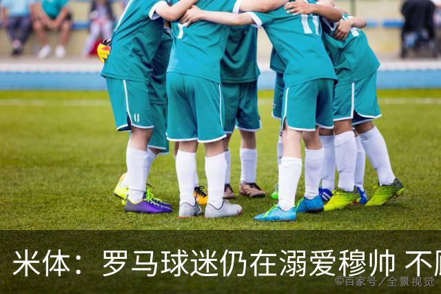 米体：罗马球迷仍在溺爱穆帅 不顾一切的支持他